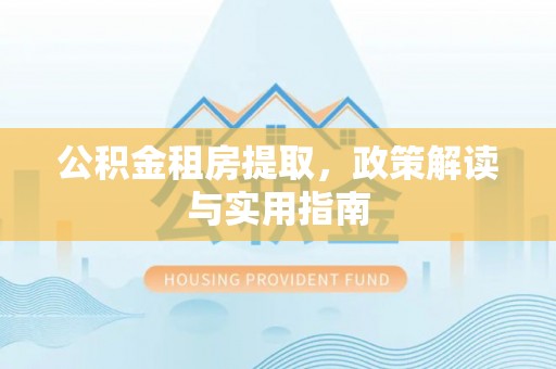 德格公积金租房提取，政策解读与实用指南