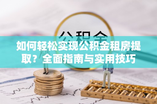 德格如何轻松实现公积金租房提取？全面指南与实用技巧