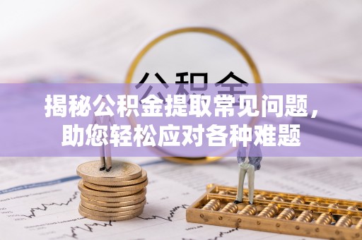 德格揭秘公积金提取常见问题，助您轻松应对各种难题