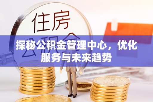 德格探秘公积金管理中心，优化服务与未来趋势