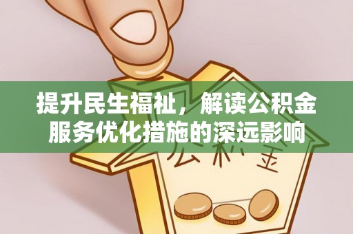 德格提升民生福祉，解读公积金服务优化措施的深远影响