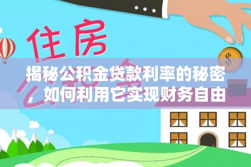 德格揭秘公积金贷款利率的秘密，如何利用它实现财务自由？