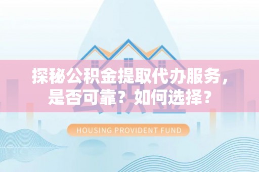 德格探秘公积金提取代办服务，是否可靠？如何选择？