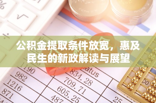 德格公积金提取条件放宽，惠及民生的新政解读与展望