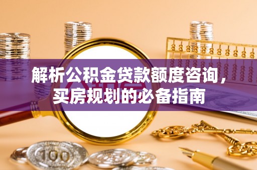 德格解析公积金贷款额度咨询，买房规划的必备指南