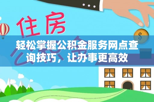 德格轻松掌握公积金服务网点查询技巧，让办事更高效