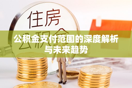 德格公积金支付范围的深度解析与未来趋势