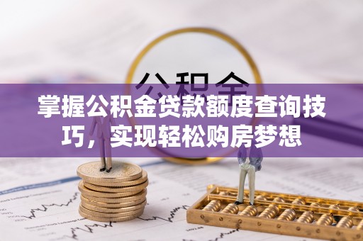 德格掌握公积金贷款额度查询技巧，实现轻松购房梦想