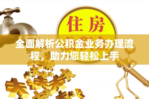 德格全面解析公积金业务办理流程，助力您轻松上手