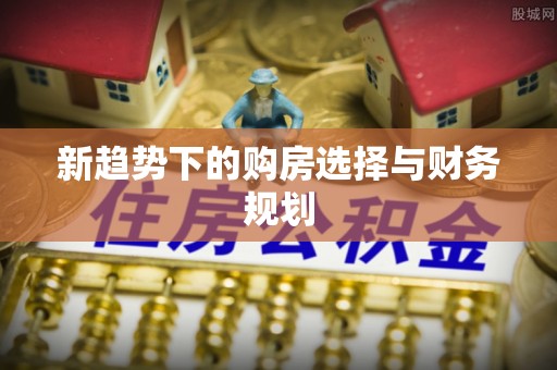 德格新趋势下的购房选择与财务规划