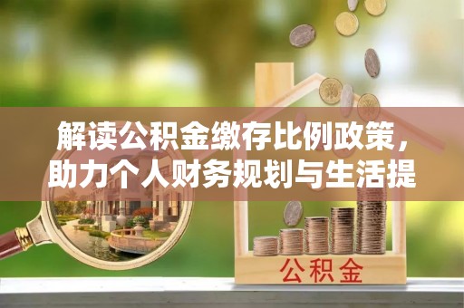 德格解读公积金缴存比例政策，助力个人财务规划与生活提升
