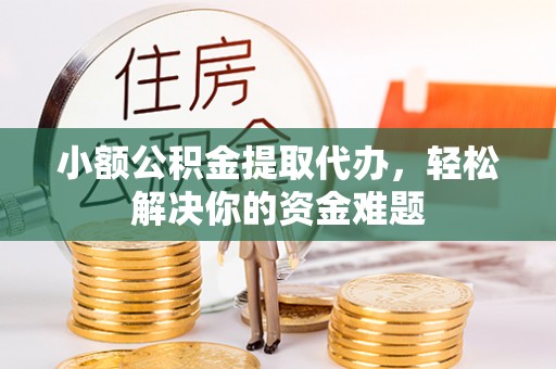德格小额公积金提取代办，轻松解决你的资金难题