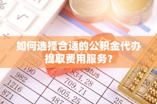 德格如何选择合适的公积金代办提取费用服务？