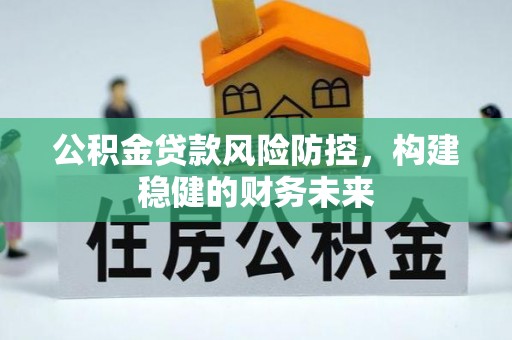 德格公积金贷款风险防控，构建稳健的财务未来