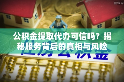 德格公积金提取代办可信吗？揭秘服务背后的真相与风险