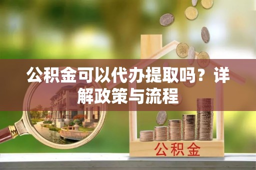 德格公积金可以代办提取吗？详解政策与流程