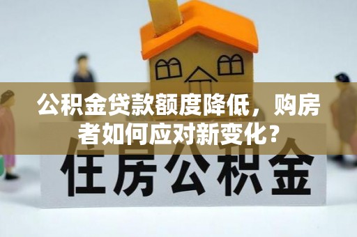 德格公积金贷款额度降低，购房者如何应对新变化？