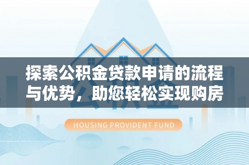 德格探索公积金贷款申请的流程与优势，助您轻松实现购房梦想