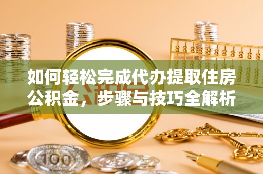 德格如何轻松完成代办提取住房公积金，步骤与技巧全解析