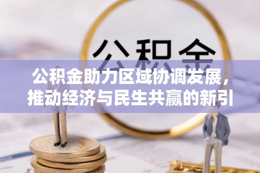 德格公积金助力区域协调发展，推动经济与民生共赢的新引擎