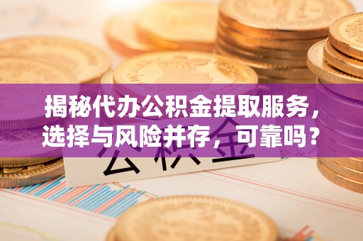 德格揭秘代办公积金提取服务，选择与风险并存，可靠吗？