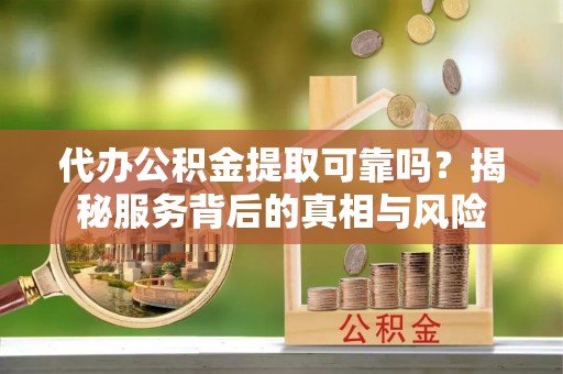 德格代办公积金提取可靠吗？揭秘服务背后的真相与风险