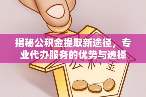 德格揭秘公积金提取新途径，专业代办服务的优势与选择