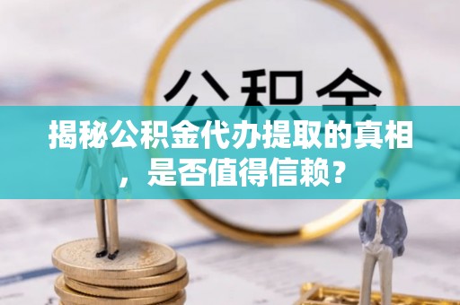 德格揭秘公积金代办提取的真相，是否值得信赖？