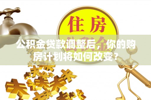 德格公积金贷款调整后，你的购房计划将如何改变？
