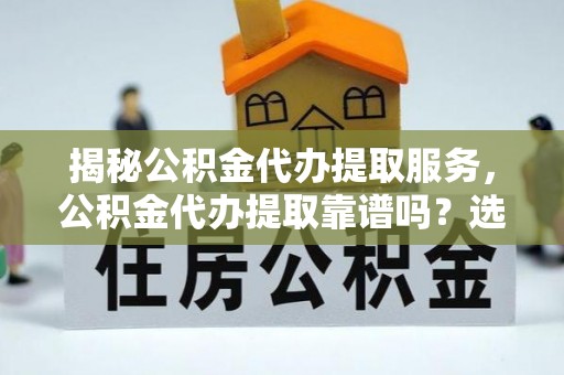 德格揭秘公积金代办提取服务，公积金代办提取靠谱吗？选择需谨慎