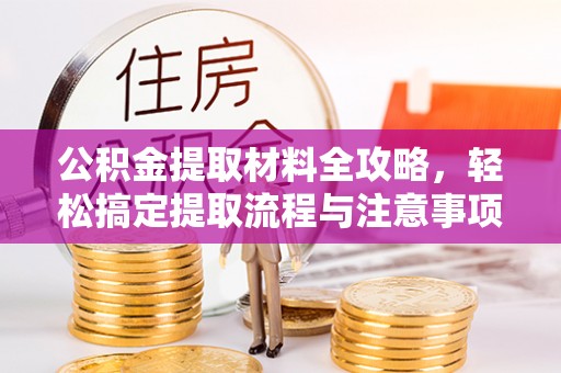 德格公积金提取材料全攻略，轻松搞定提取流程与注意事项