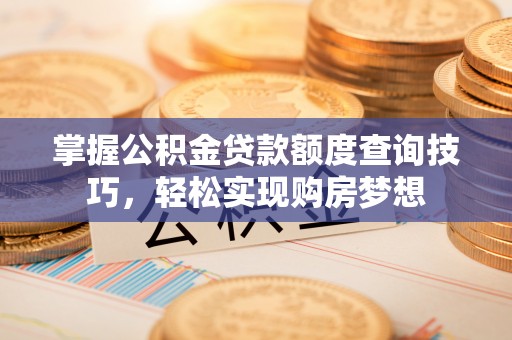 德格掌握公积金贷款额度查询技巧，轻松实现购房梦想
