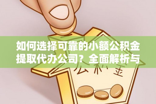 德格如何选择可靠的小额公积金提取代办公司？全面解析与实用指南