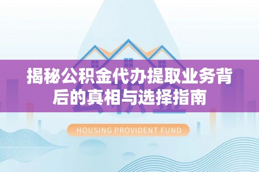 德格揭秘公积金代办提取业务背后的真相与选择指南