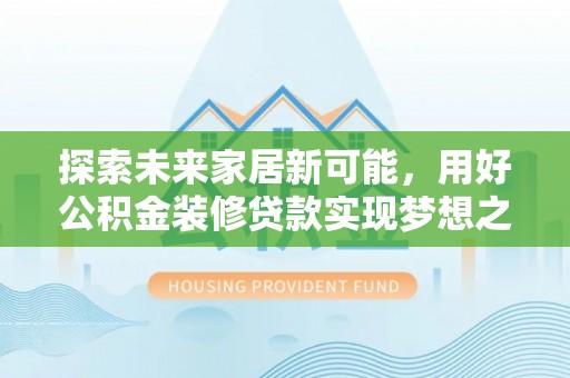 德格探索未来家居新可能，用好公积金装修贷款实现梦想之家