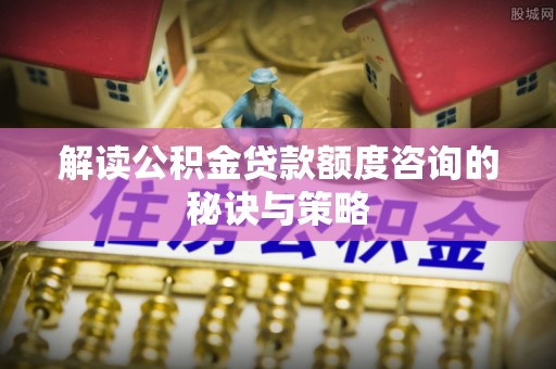 德格解读公积金贷款额度咨询的秘诀与策略