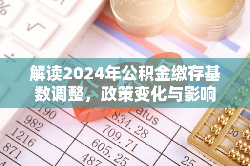 德格解读2024年公积金缴存基数调整，政策变化与影响