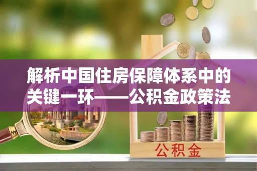 德格解析中国住房保障体系中的关键一环——公积金政策法规的演变与影响