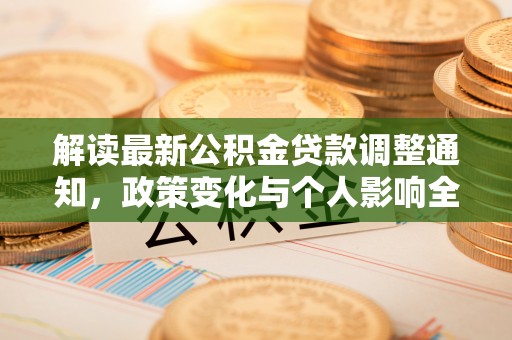 德格解读最新公积金贷款调整通知，政策变化与个人影响全解析