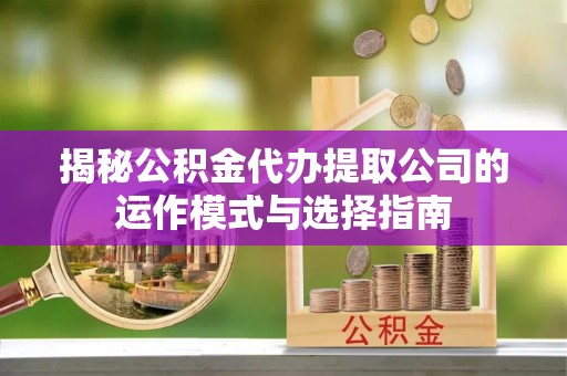德格揭秘公积金代办提取公司的运作模式与选择指南