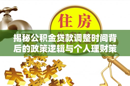 德格揭秘公积金贷款调整时间背后的政策逻辑与个人理财策略