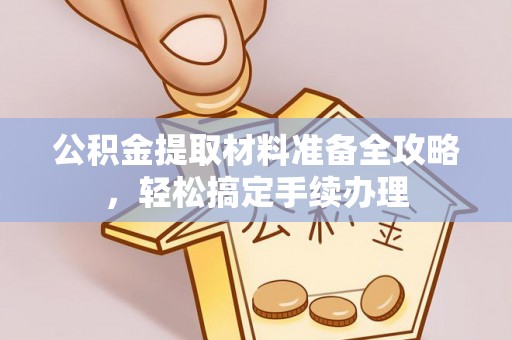 德格公积金提取材料准备全攻略，轻松搞定手续办理