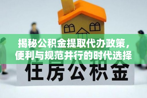 德格揭秘公积金提取代办政策，便利与规范并行的时代选择