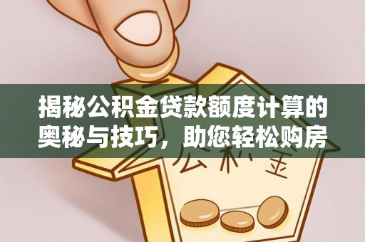 德格揭秘公积金贷款额度计算的奥秘与技巧，助您轻松购房