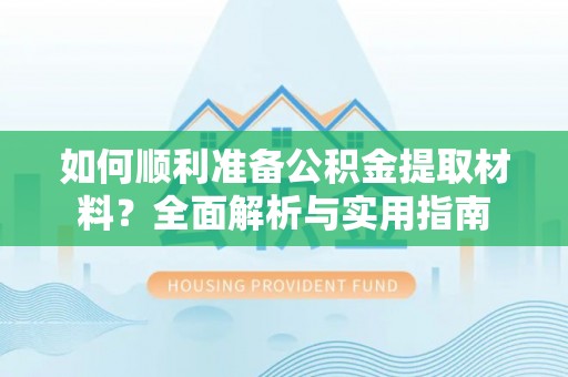 德格如何顺利准备公积金提取材料？全面解析与实用指南