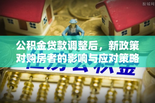 德格公积金贷款调整后，新政策对购房者的影响与应对策略