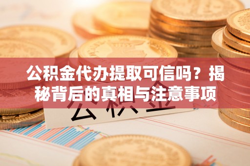 德格公积金代办提取可信吗？揭秘背后的真相与注意事项