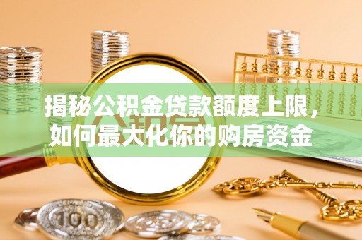 德格揭秘公积金贷款额度上限，如何最大化你的购房资金