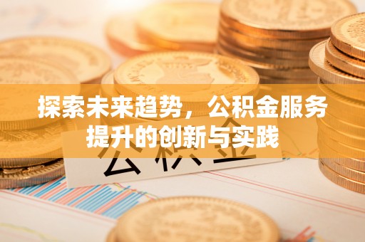 德格探索未来趋势，公积金服务提升的创新与实践