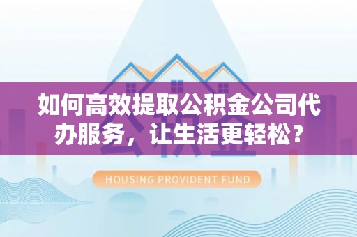 德格如何高效提取公积金公司代办服务，让生活更轻松？